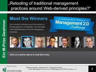„Retooling of traditional management
                        practices around Web-derived principles?“
Ein M-Prize Gewinner




                                McKinsey Quarterly , September 2011: Organization Practice
                                   Social technologies on the front line: The Management 2.0 M-Prize winners., p. 2   5
 