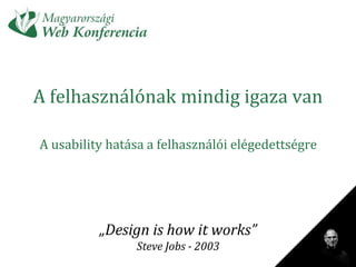 A felhasználónak mindig igaza van A usability hatása a felhasználói elégedettségre „Design is how it works”Steve Jobs - 2003 