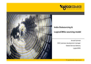 India Outsourcing &

LogicaCMGs sourcing model



                          Arnošt Schmidt
   CEE business development manager
              Global Service Delivery
                               LogicaCMG




               © LogicaCMG 2006. All rights reserved
 