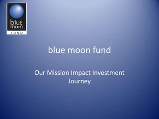 blue moon fund

Our Mission Impact Investment
           Journey
 