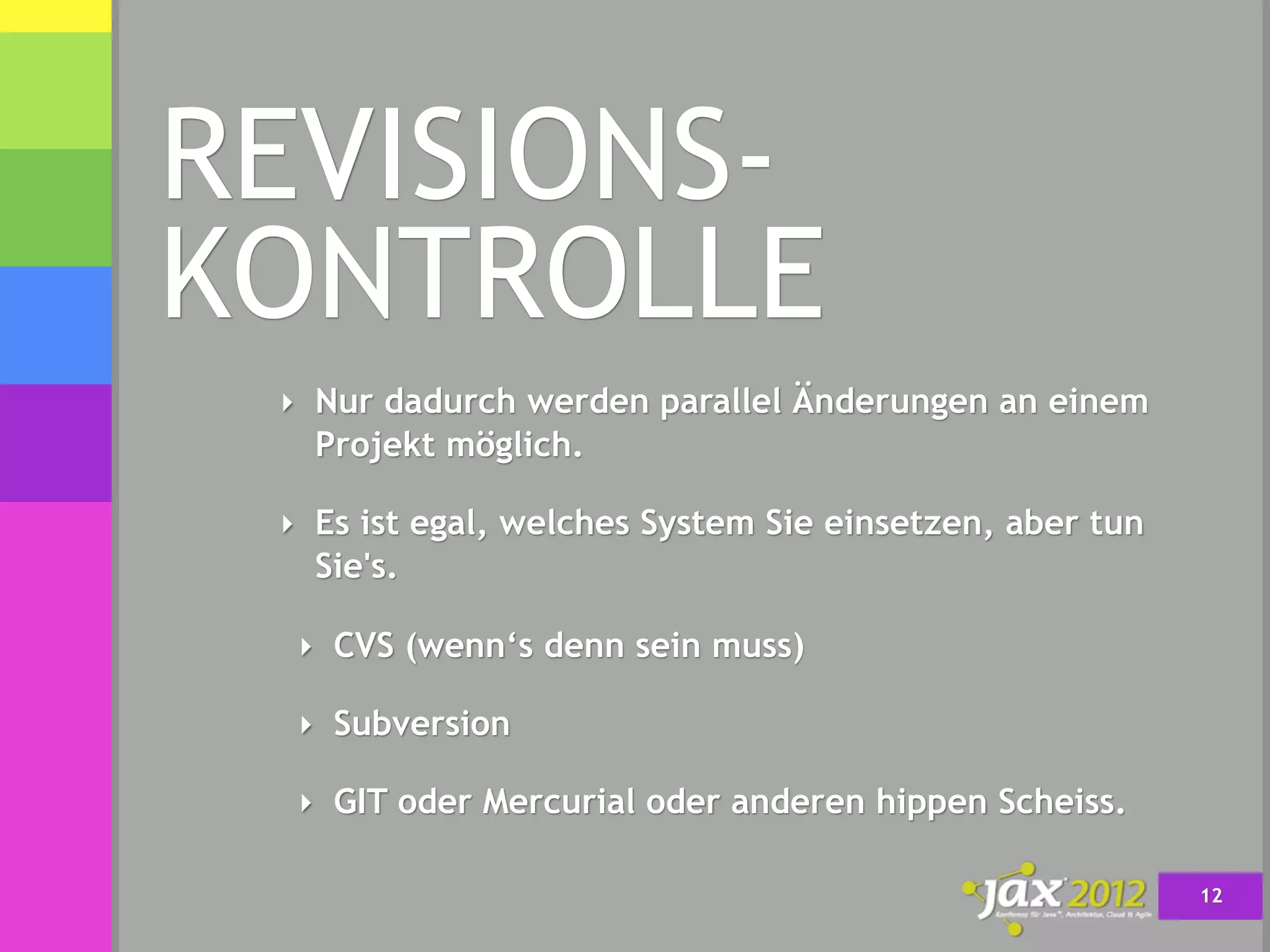 REVISIONS-
KONTROLLE
 ‣ Nur dadurch werden parallel Änderungen an einem
   Projekt möglich.

 ‣ Es ist egal, welches System Sie einsetzen, aber tun
   Sie's.

  ‣ CVS (wenn‘s denn sein muss)

  ‣ Subversion

  ‣ GIT oder Mercurial oder anderen hippen Scheiss.

                                                         12
 