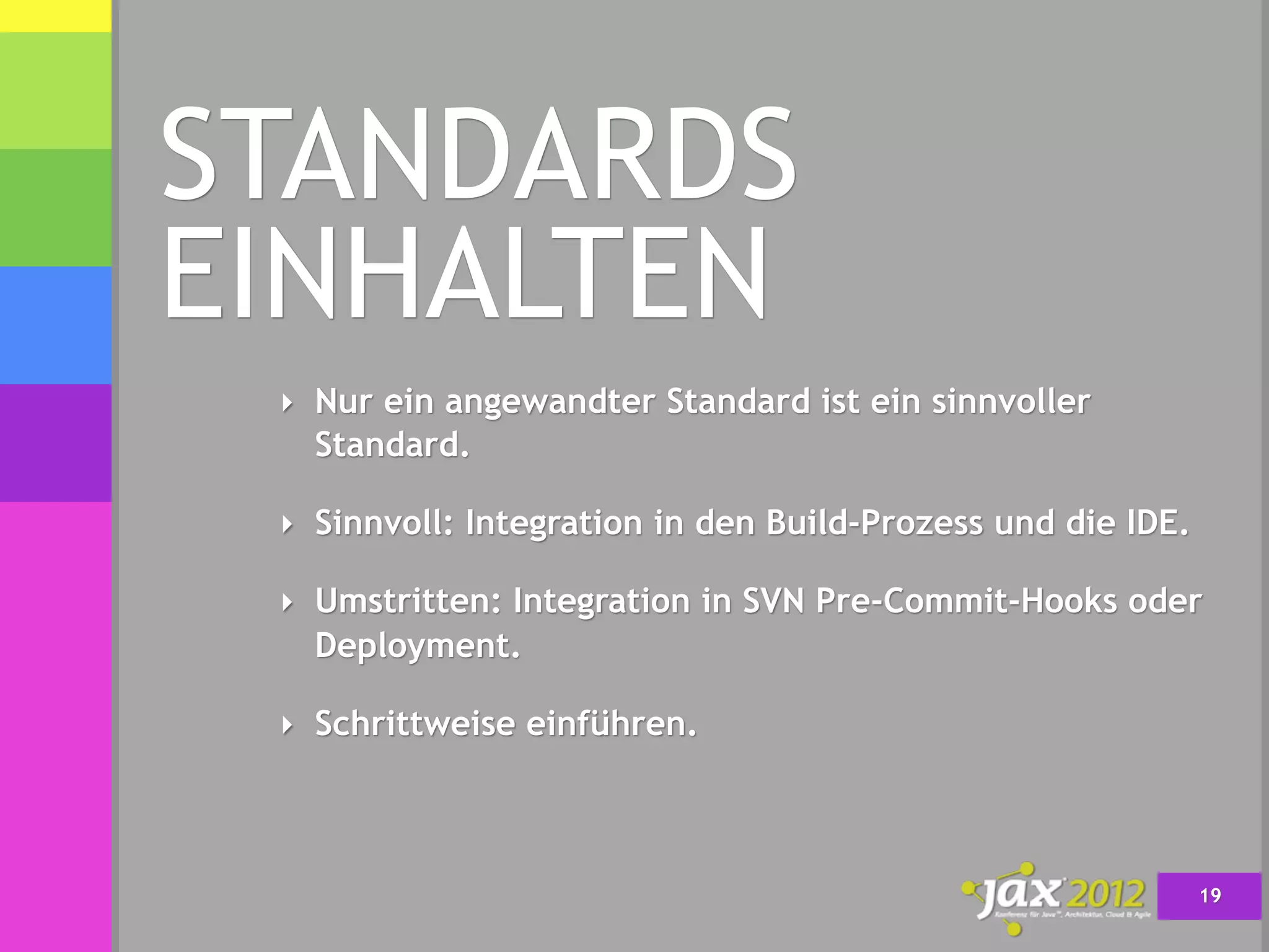 STANDARDS
EINHALTEN
 ‣ Nur ein angewandter Standard ist ein sinnvoller
   Standard.

 ‣ Sinnvoll: Integration in den Build-Prozess und die IDE.

 ‣ Umstritten: Integration in SVN Pre-Commit-Hooks oder
   Deployment.

 ‣ Schrittweise einführen.




                                                             19
 