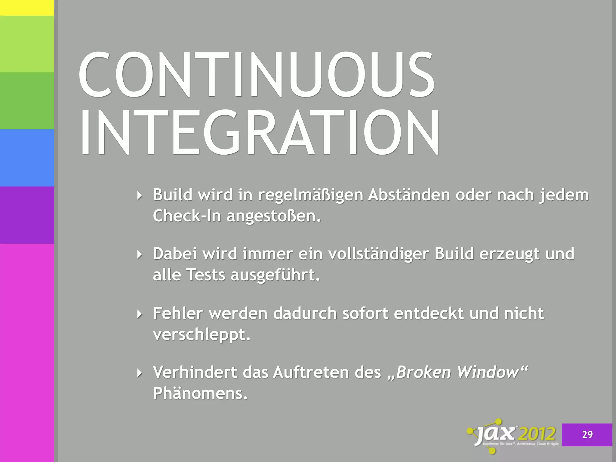 CONTINUOUS
INTEGRATION
 ‣ Build wird in regelmäßigen Abständen oder nach jedem
   Check-In angestoßen.

 ‣ Dabei wird immer ein vollständiger Build erzeugt und
   alle Tests ausgeführt.

 ‣ Fehler werden dadurch sofort entdeckt und nicht
   verschleppt.

 ‣ Verhindert das Auftreten des „Broken Window“
   Phänomens.

                                                          29
 