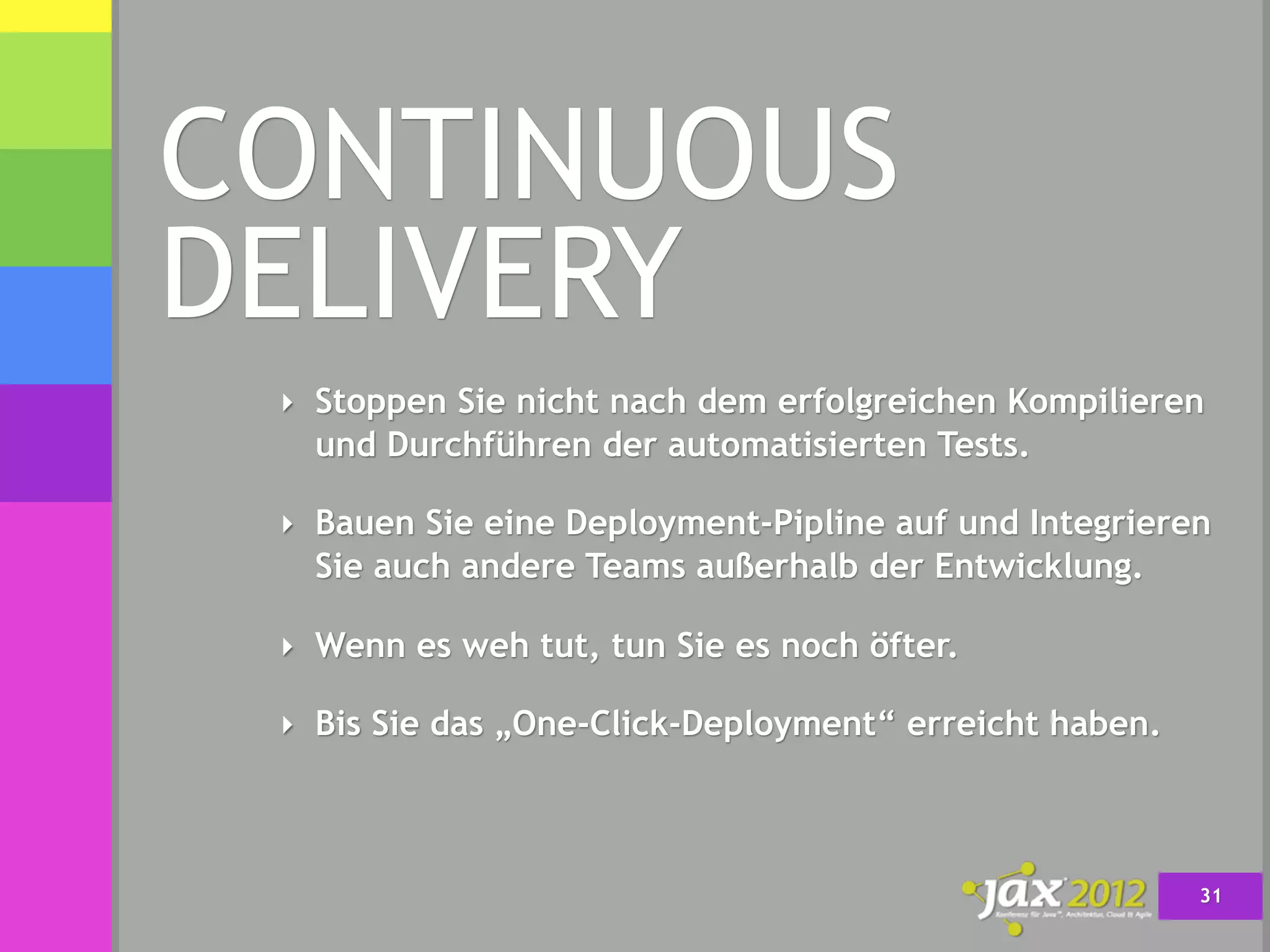 CONTINUOUS
DELIVERY
 ‣ Stoppen Sie nicht nach dem erfolgreichen Kompilieren
   und Durchführen der automatisierten Tests.

 ‣ Bauen Sie eine Deployment-Pipline auf und Integrieren
   Sie auch andere Teams außerhalb der Entwicklung.

 ‣ Wenn es weh tut, tun Sie es noch öfter.

 ‣ Bis Sie das „One-Click-Deployment“ erreicht haben.




                                                        31
 