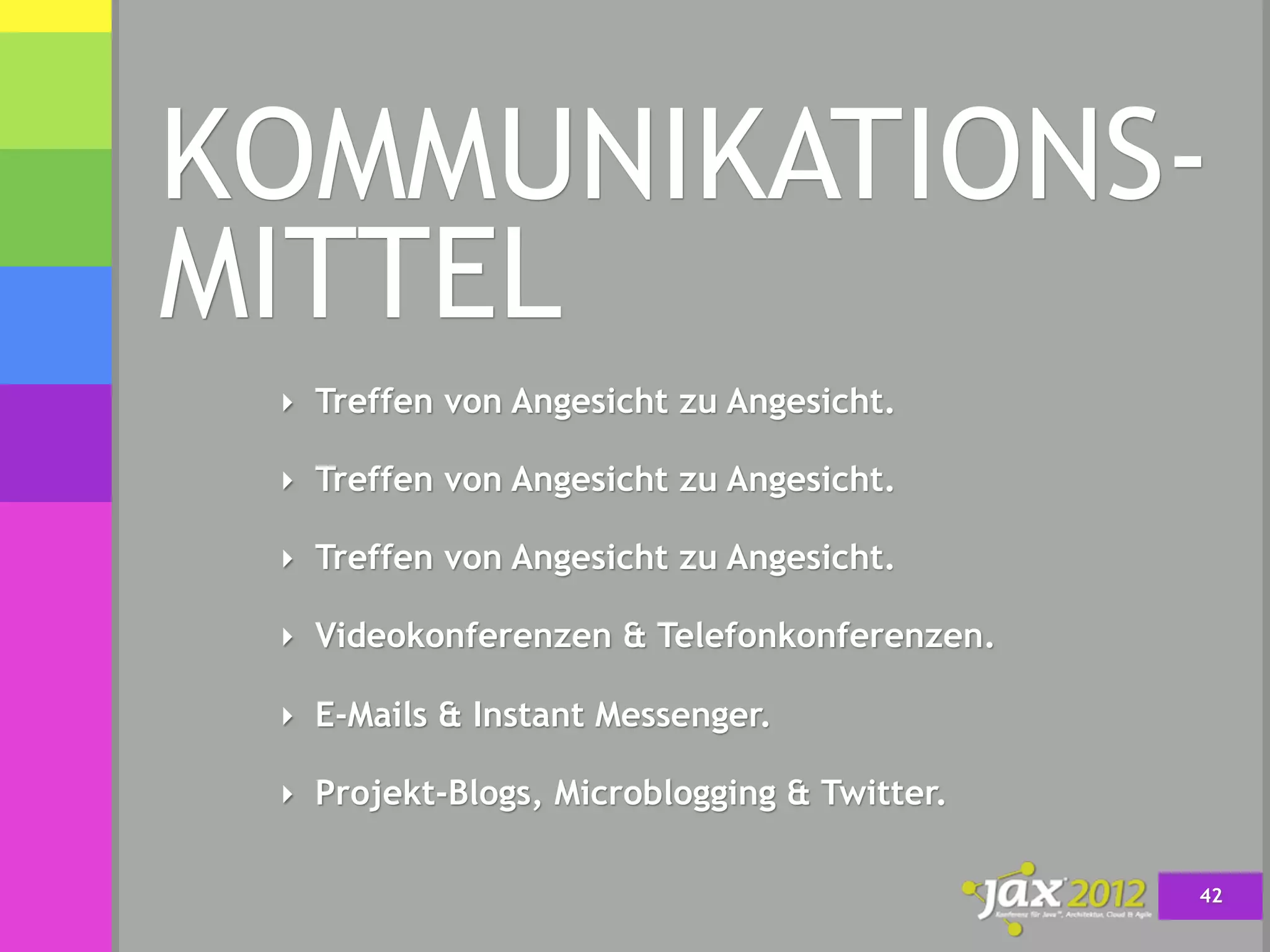 KOMMUNIKATIONS-
MITTEL
 ‣ Treffen von Angesicht zu Angesicht.

 ‣ Treffen von Angesicht zu Angesicht.

 ‣ Treffen von Angesicht zu Angesicht.

 ‣ Videokonferenzen & Telefonkonferenzen.

 ‣ E-Mails & Instant Messenger.

 ‣ Projekt-Blogs, Microblogging & Twitter.


                                             42
 
