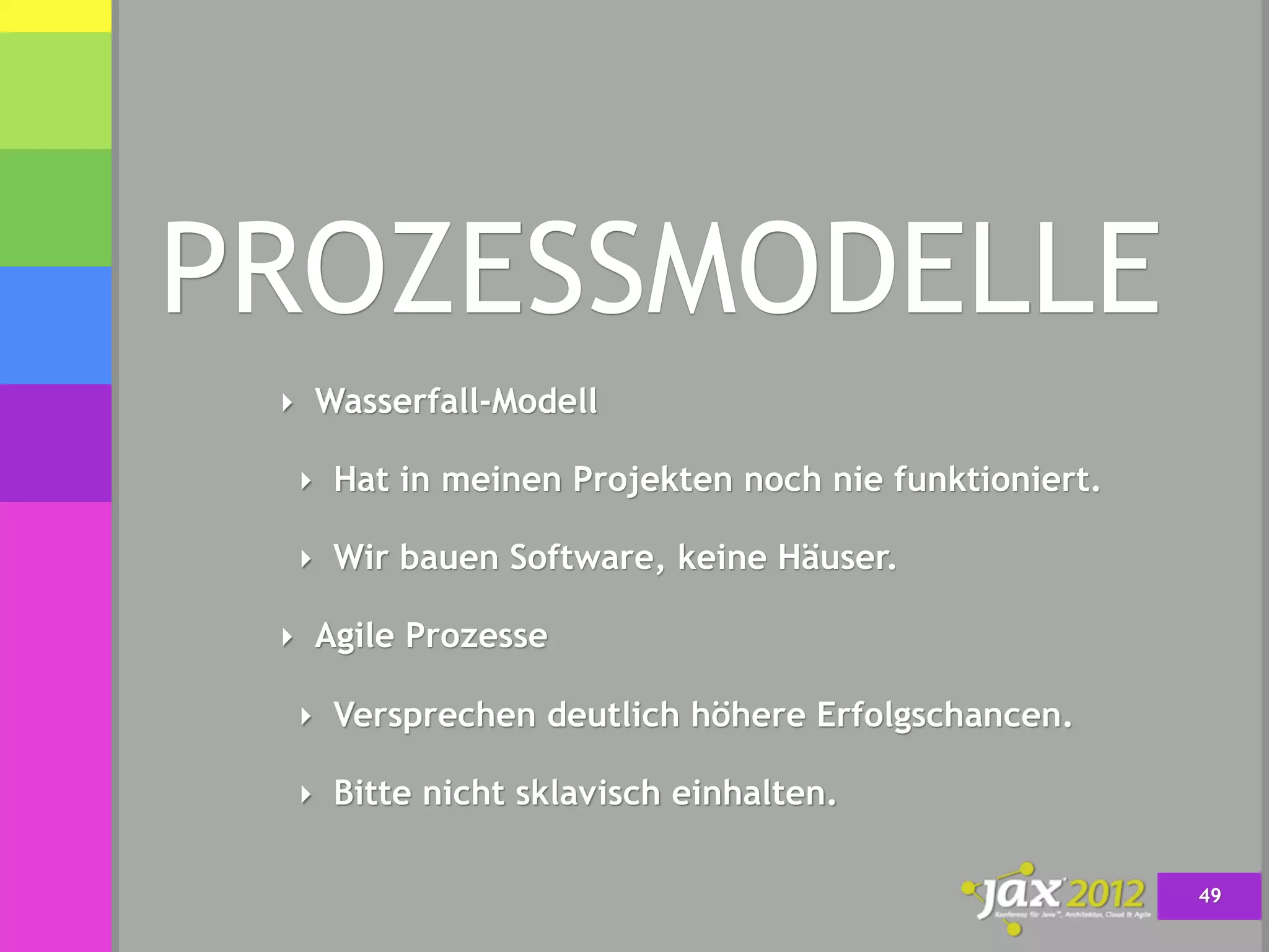 PROZESSMODELLE
 ‣ Wasserfall-Modell

  ‣ Hat in meinen Projekten noch nie funktioniert.

  ‣ Wir bauen Software, keine Häuser.

 ‣ Agile Prozesse

  ‣ Versprechen deutlich höhere Erfolgschancen.

  ‣ Bitte nicht sklavisch einhalten.


                                                     49
 