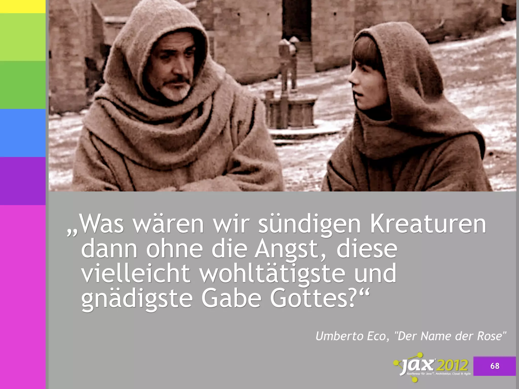„Was wären wir sündigen Kreaturen
 dann ohne die Angst, diese
 vielleicht wohltätigste und
 gnädigste Gabe Gottes?“
                   Umberto Eco, "Der Name der Rose"

                                                68
 