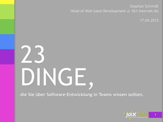 Stephan Schmidt
                       Head of Web Sales Development @ 1&1 Internet AG

                                                           17.04.2012




23
DINGE,
die Sie über Software-Entwicklung in Teams wissen sollten.



                                                                   1
 