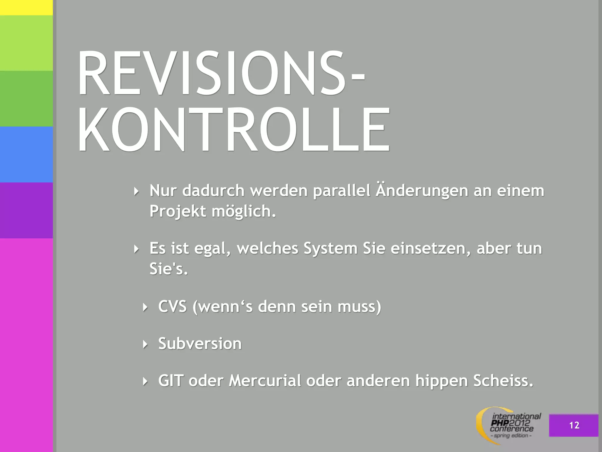REVISIONS-
KONTROLLE
 ‣ Nur dadurch werden parallel Änderungen an einem
   Projekt möglich.

 ‣ Es ist egal, welches System Sie einsetzen, aber tun
   Sie's.

  ‣ CVS (wenn‘s denn sein muss)

  ‣ Subversion

  ‣ GIT oder Mercurial oder anderen hippen Scheiss.

                                                         12
 
