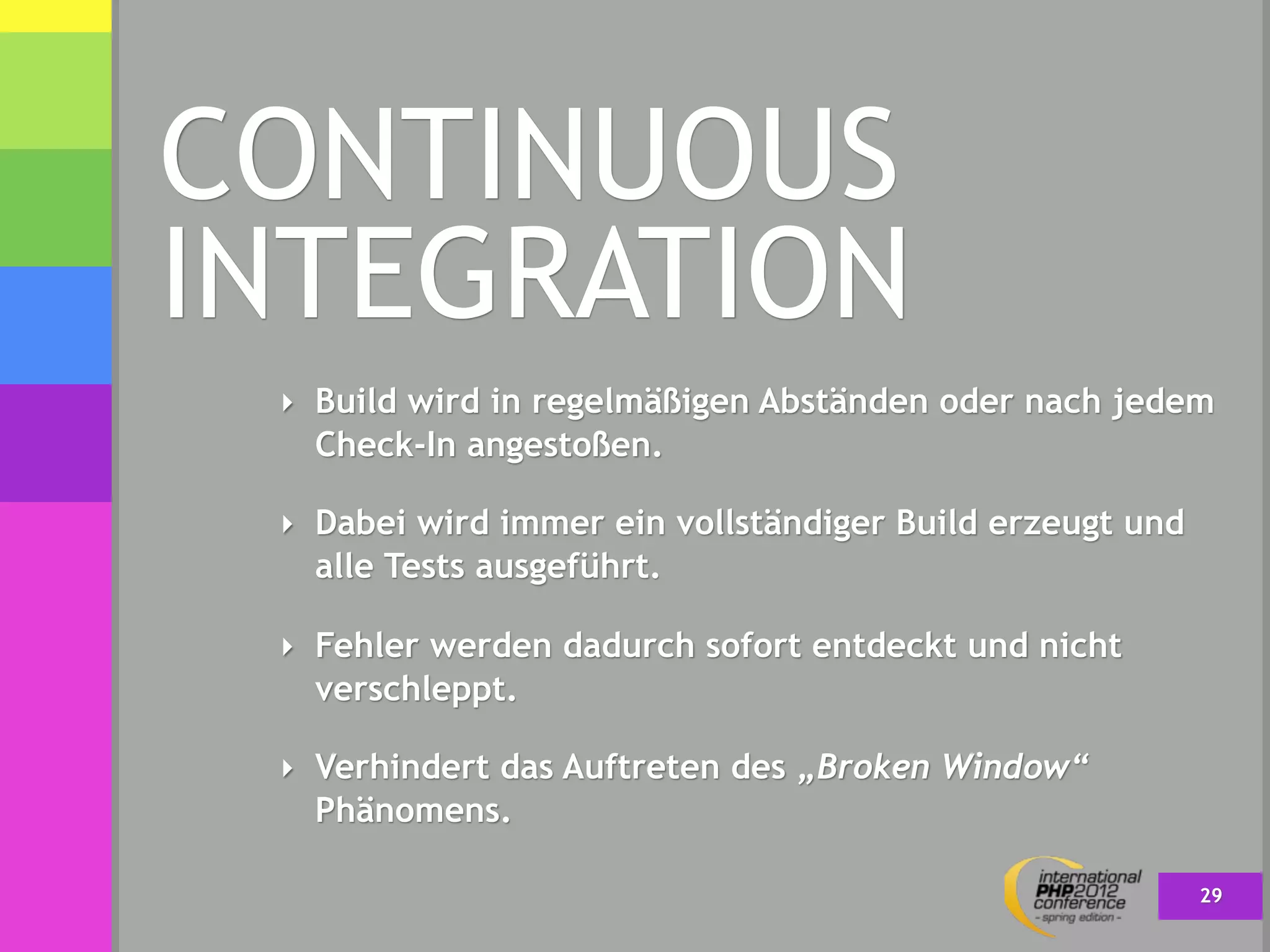 CONTINUOUS
INTEGRATION
 ‣ Build wird in regelmäßigen Abständen oder nach jedem
   Check-In angestoßen.

 ‣ Dabei wird immer ein vollständiger Build erzeugt und
   alle Tests ausgeführt.

 ‣ Fehler werden dadurch sofort entdeckt und nicht
   verschleppt.

 ‣ Verhindert das Auftreten des „Broken Window“
   Phänomens.

                                                          29
 