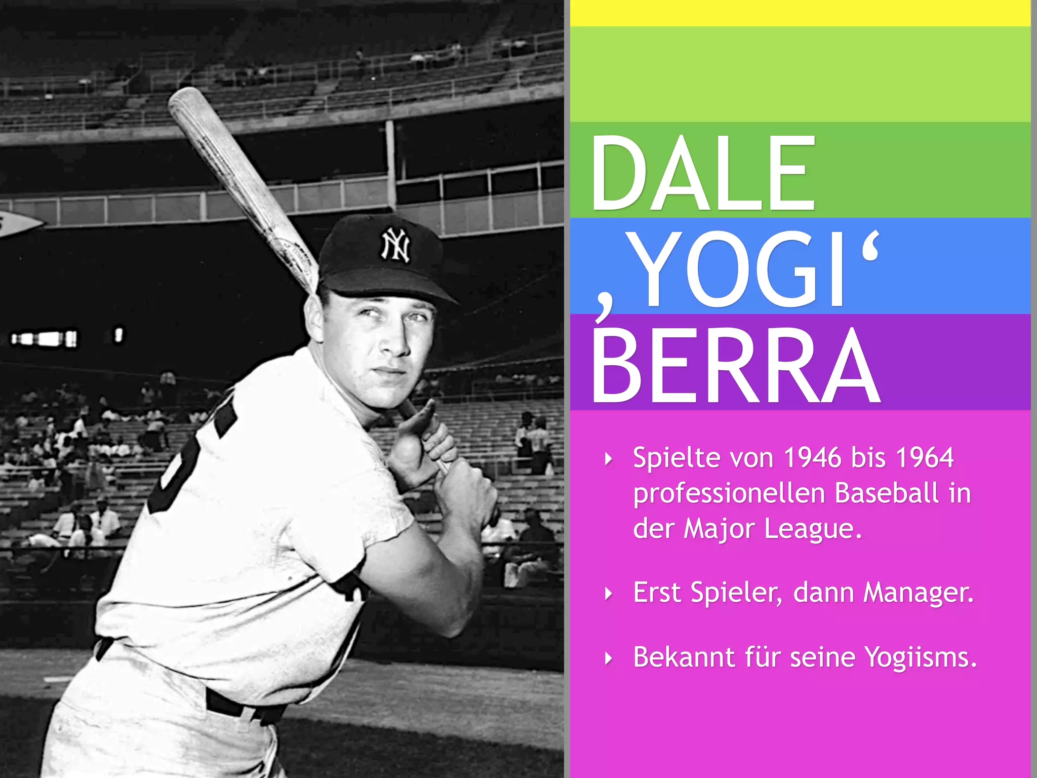 DALE
,YOGI‘
BERRA
‣ Spielte von 1946 bis 1964
  professionellen Baseball in
  der Major League.

‣ Erst Spieler, dann Manager.

‣ Bekannt für seine Yogiisms.
 