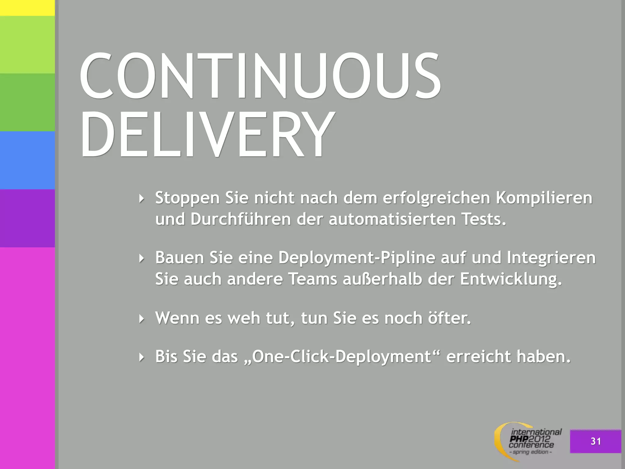 CONTINUOUS
DELIVERY
 ‣ Stoppen Sie nicht nach dem erfolgreichen Kompilieren
   und Durchführen der automatisierten Tests.

 ‣ Bauen Sie eine Deployment-Pipline auf und Integrieren
   Sie auch andere Teams außerhalb der Entwicklung.

 ‣ Wenn es weh tut, tun Sie es noch öfter.

 ‣ Bis Sie das „One-Click-Deployment“ erreicht haben.




                                                        31
 