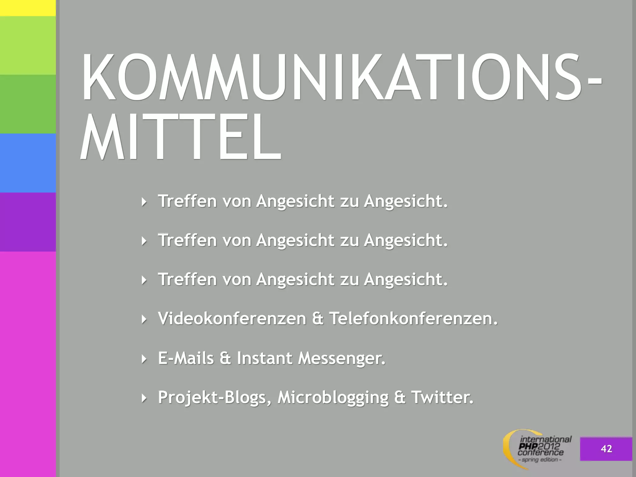 KOMMUNIKATIONS-
MITTEL
 ‣ Treffen von Angesicht zu Angesicht.

 ‣ Treffen von Angesicht zu Angesicht.

 ‣ Treffen von Angesicht zu Angesicht.

 ‣ Videokonferenzen & Telefonkonferenzen.

 ‣ E-Mails & Instant Messenger.

 ‣ Projekt-Blogs, Microblogging & Twitter.


                                             42
 