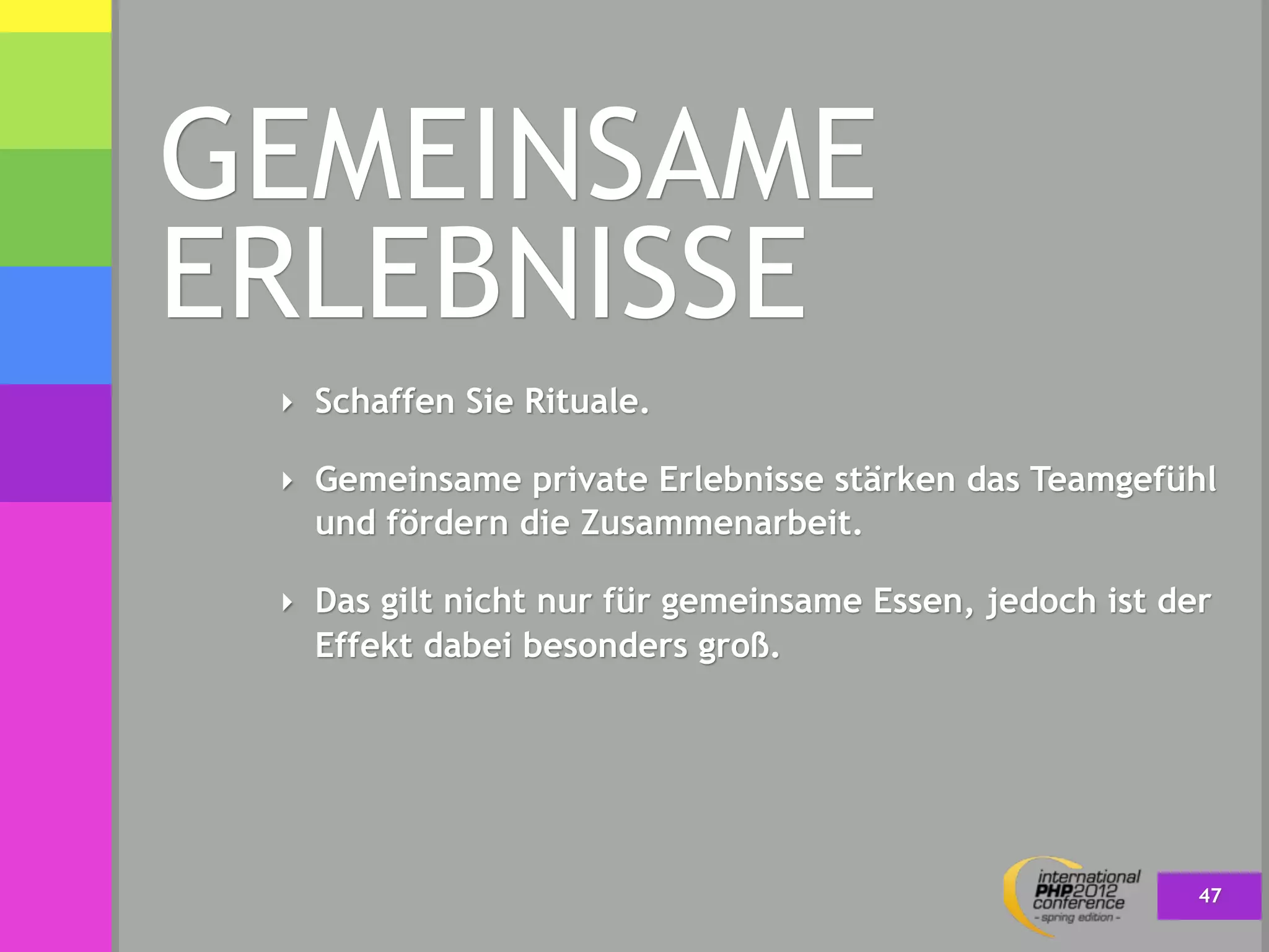 GEMEINSAME
ERLEBNISSE
 ‣ Schaffen Sie Rituale.

 ‣ Gemeinsame private Erlebnisse stärken das Teamgefühl
   und fördern die Zusammenarbeit.

 ‣ Das gilt nicht nur für gemeinsame Essen, jedoch ist der
   Effekt dabei besonders groß.




                                                         47
 