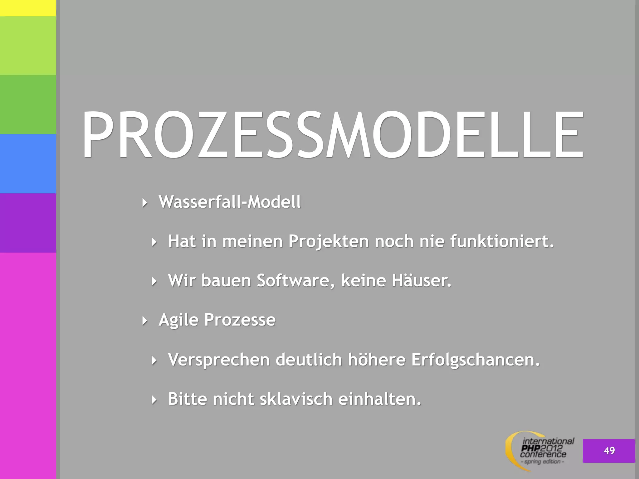 PROZESSMODELLE
 ‣ Wasserfall-Modell

  ‣ Hat in meinen Projekten noch nie funktioniert.

  ‣ Wir bauen Software, keine Häuser.

 ‣ Agile Prozesse

  ‣ Versprechen deutlich höhere Erfolgschancen.

  ‣ Bitte nicht sklavisch einhalten.


                                                     49
 