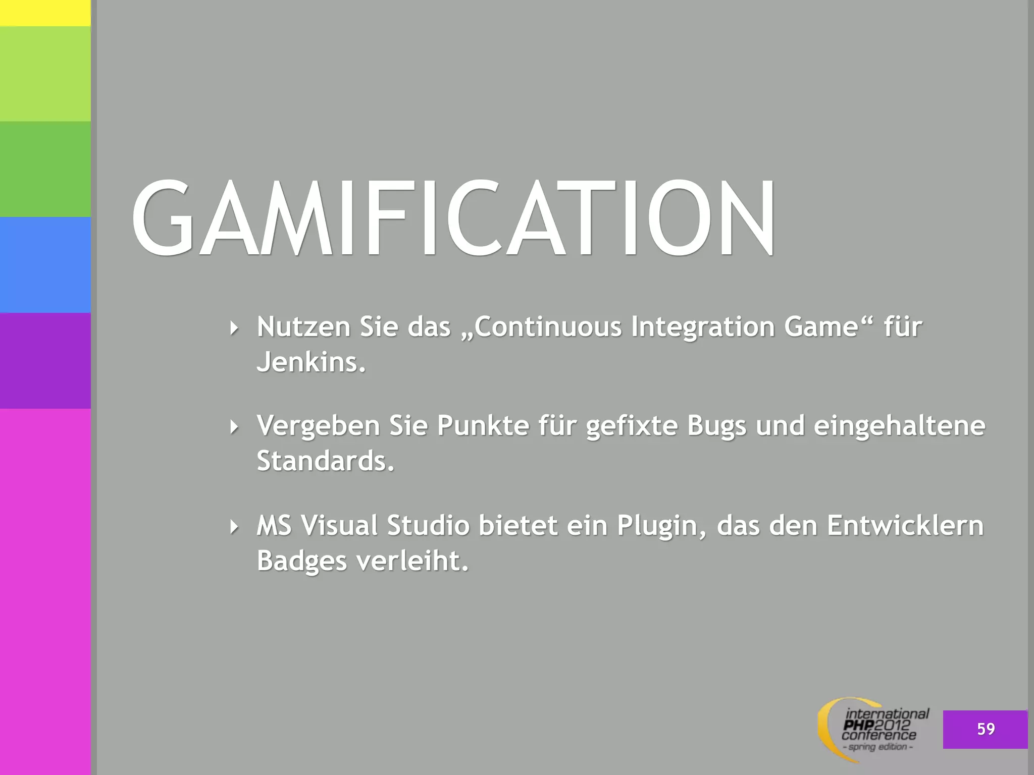 GAMIFICATION
 ‣ Nutzen Sie das „Continuous Integration Game“ für
   Jenkins.

 ‣ Vergeben Sie Punkte für gefixte Bugs und eingehaltene
   Standards.

 ‣ MS Visual Studio bietet ein Plugin, das den Entwicklern
   Badges verleiht.




                                                         59
 