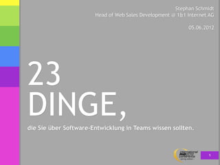Stephan Schmidt
                       Head of Web Sales Development @ 1&1 Internet AG

                                                           05.06.2012




23
DINGE,
die Sie über Software-Entwicklung in Teams wissen sollten.



                                                                   1
 
