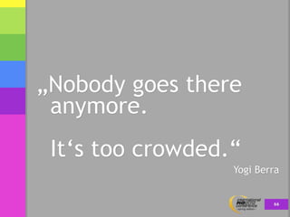 „Nobody goes there
 anymore.
 It‘s too crowded.“
                  Yogi Berra


                          66
 