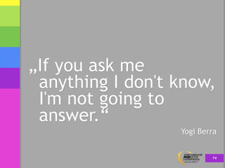 „If you ask me
 anything I don't know,
 I'm not going to
 answer.“
                  Yogi Berra


                        ...