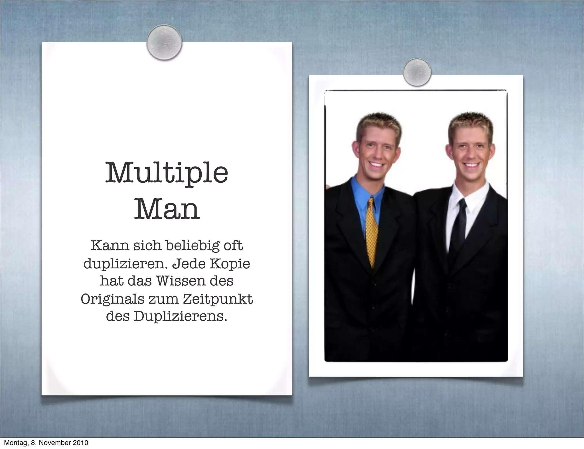 Multiple
Man
Kann sich beliebig oft
duplizieren. Jede Kopie
hat das Wissen des
Originals zum Zeitpunkt
des Duplizierens.
Montag, 8. November 2010
 