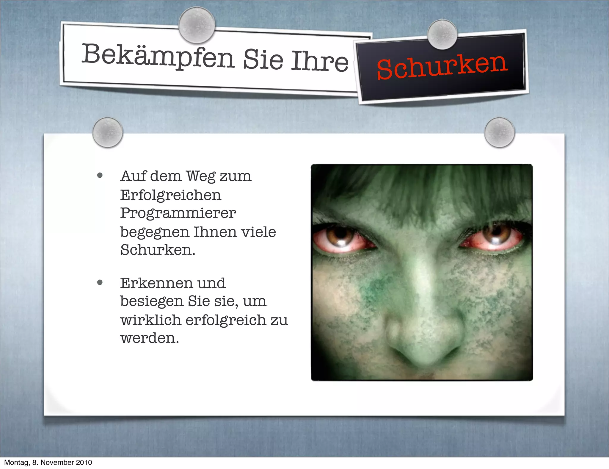 Bekämpfen Sie Ihre Schurken
• Auf dem Weg zum
Erfolgreichen
Programmierer
begegnen Ihnen viele
Schurken.
• Erkennen und
besiegen Sie sie, um
wirklich erfolgreich zu
werden.
Montag, 8. November 2010
 