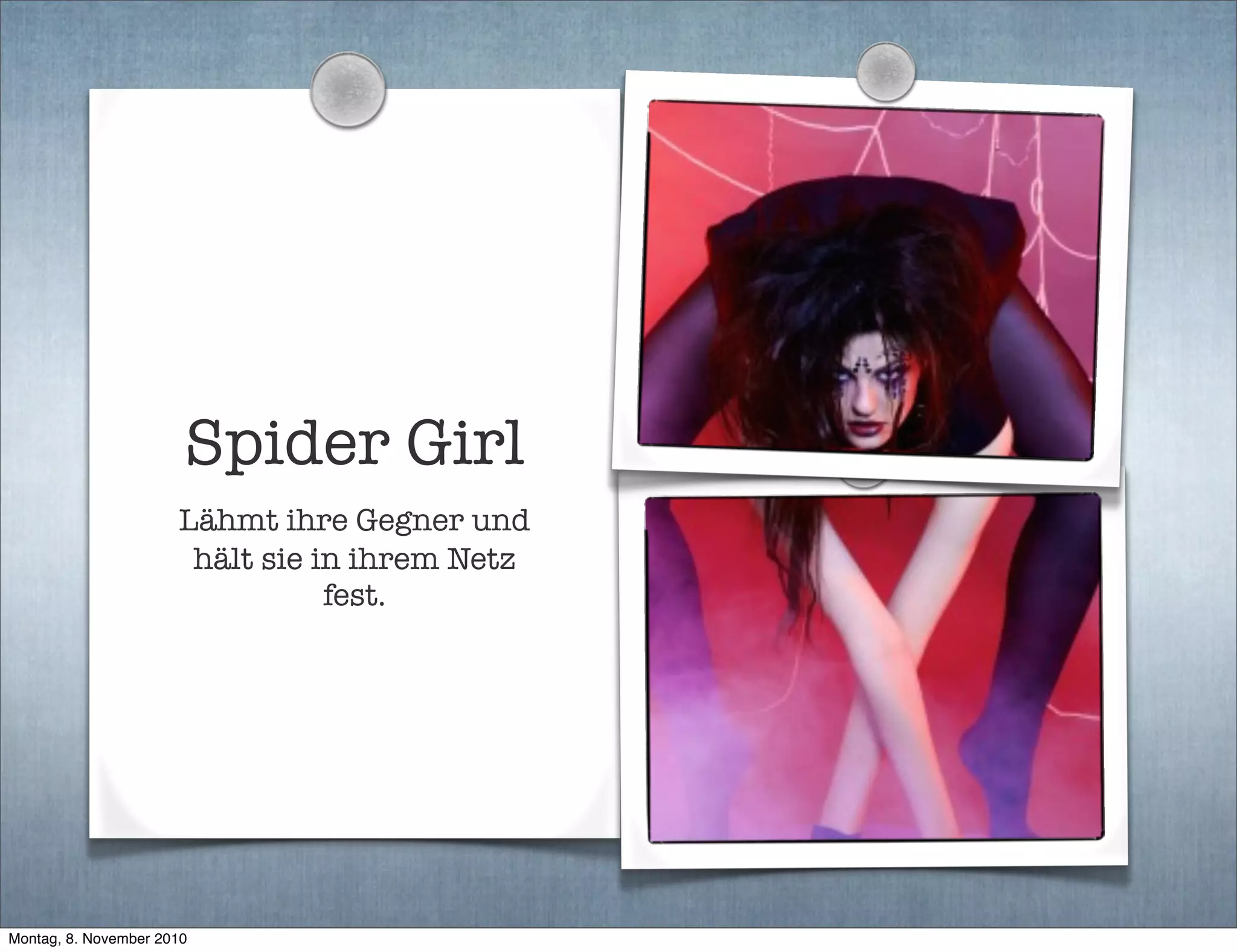 Spider Girl
Lähmt ihre Gegner und
hält sie in ihrem Netz
fest.
Montag, 8. November 2010
 