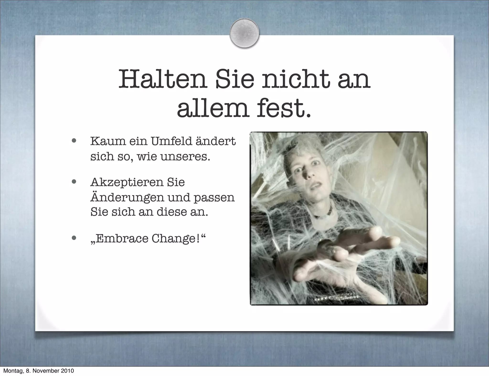 Halten Sie nicht an
allem fest.
• Kaum ein Umfeld ändert
sich so, wie unseres.
• Akzeptieren Sie
Änderungen und passen
Sie sich an diese an.
• „Embrace Change!“
Montag, 8. November 2010
 