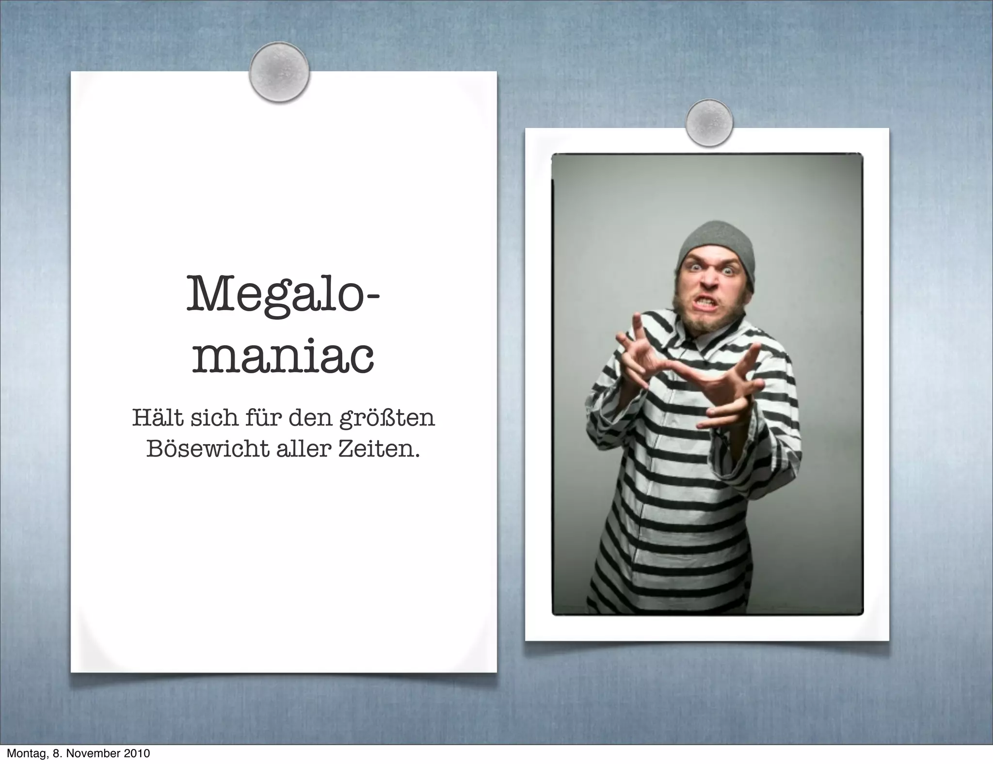 Megalo-
maniac
Hält sich für den größten
Bösewicht aller Zeiten.
Montag, 8. November 2010
 