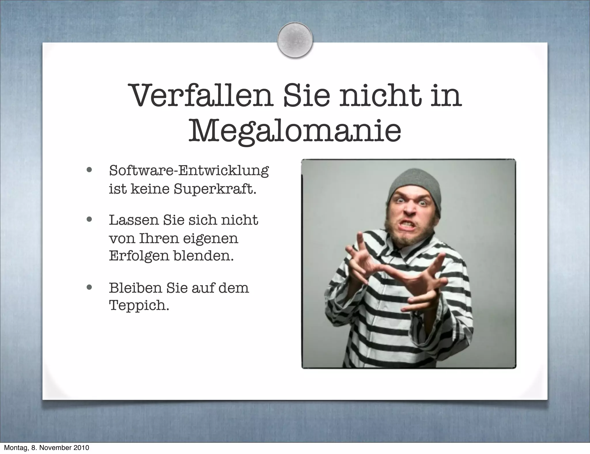 Verfallen Sie nicht in
Megalomanie
• Software-Entwicklung
ist keine Superkraft.
• Lassen Sie sich nicht
von Ihren eigenen
Erfolgen blenden.
• Bleiben Sie auf dem
Teppich.
Montag, 8. November 2010
 