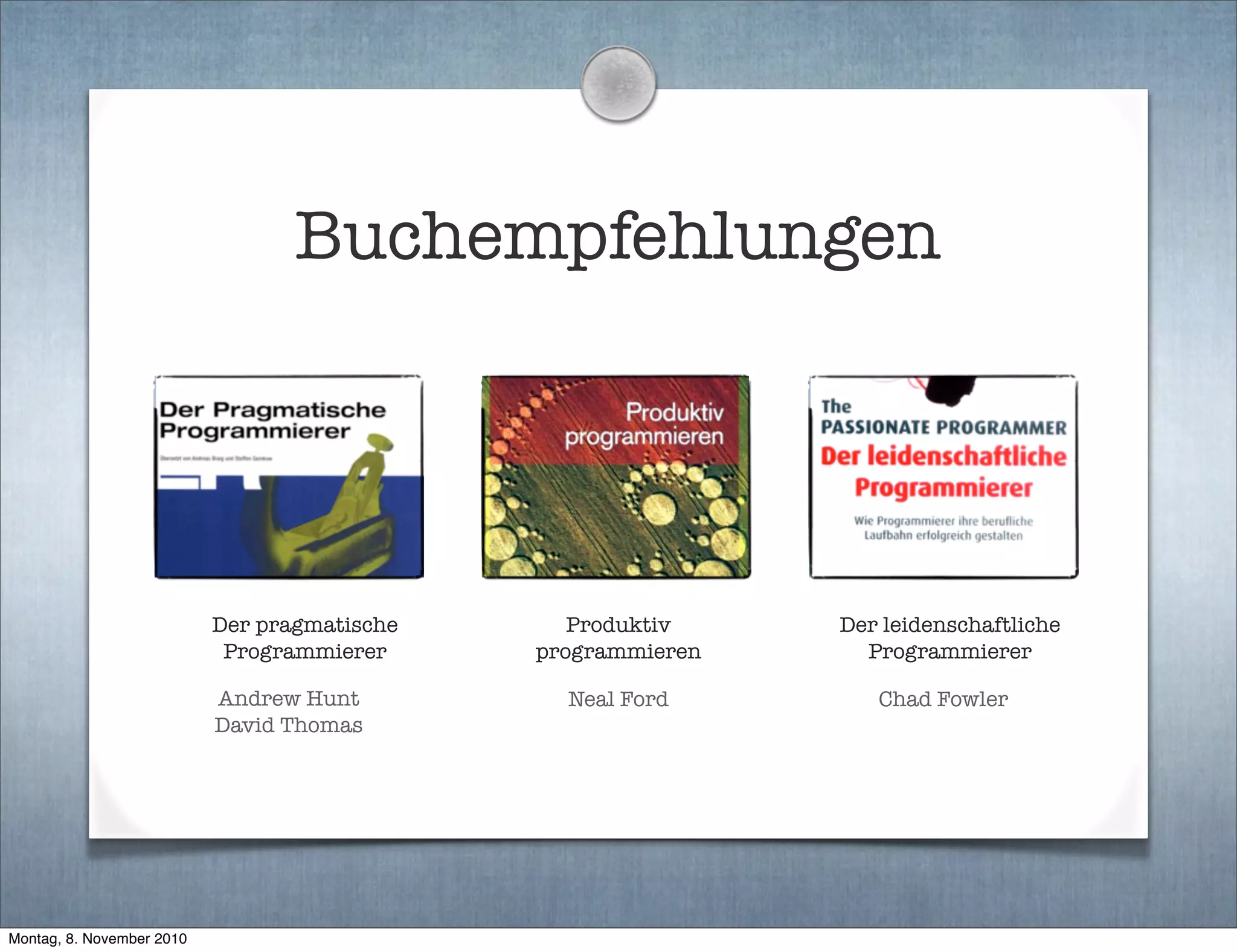 Neal FordAndrew Hunt
David Thomas
Produktiv
programmieren
Chad Fowler
Der leidenschaftliche
Programmierer
Der pragmatische
Programmierer
Buchempfehlungen
Montag, 8. November 2010
 