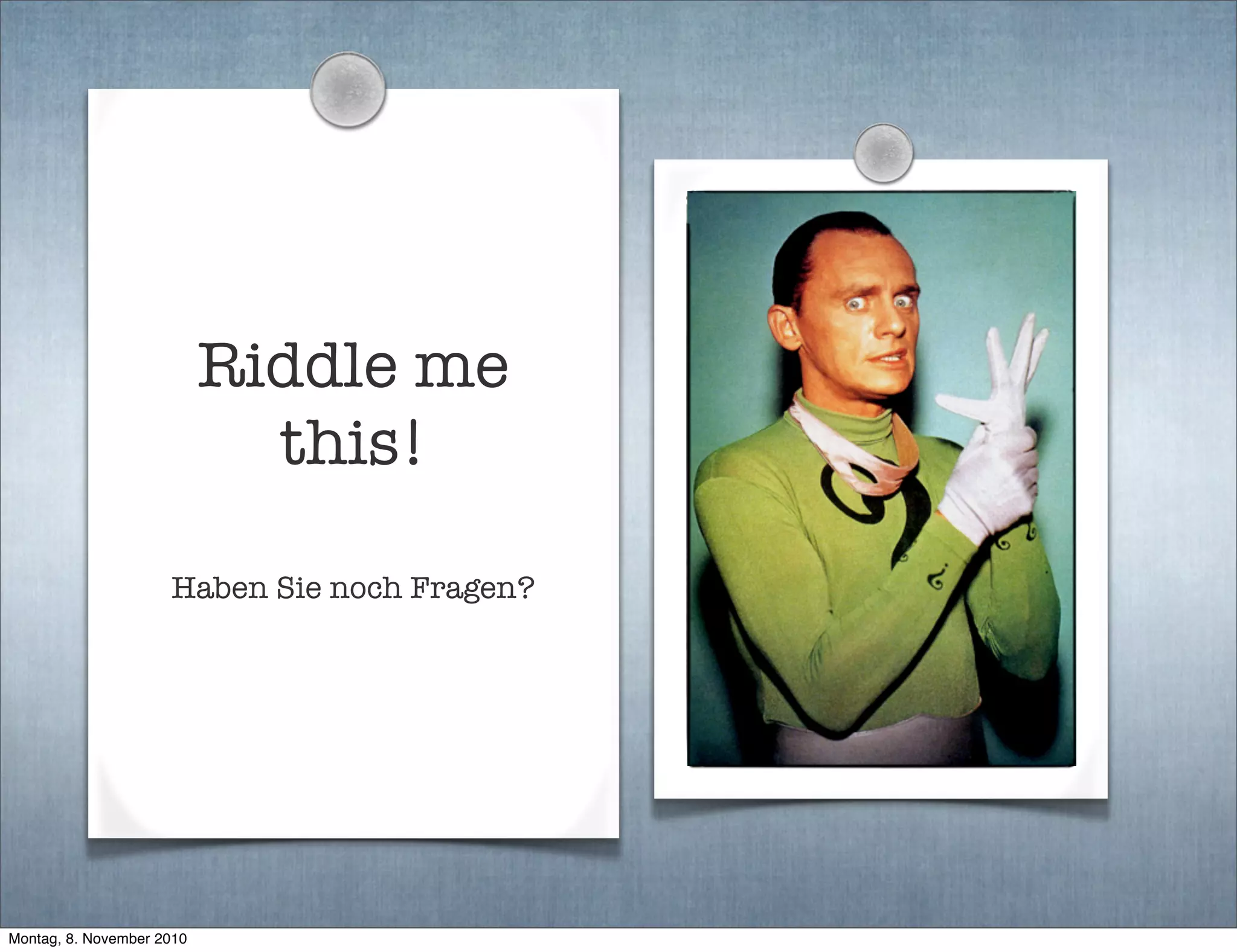Riddle me
this!
Haben Sie noch Fragen?
Montag, 8. November 2010
 