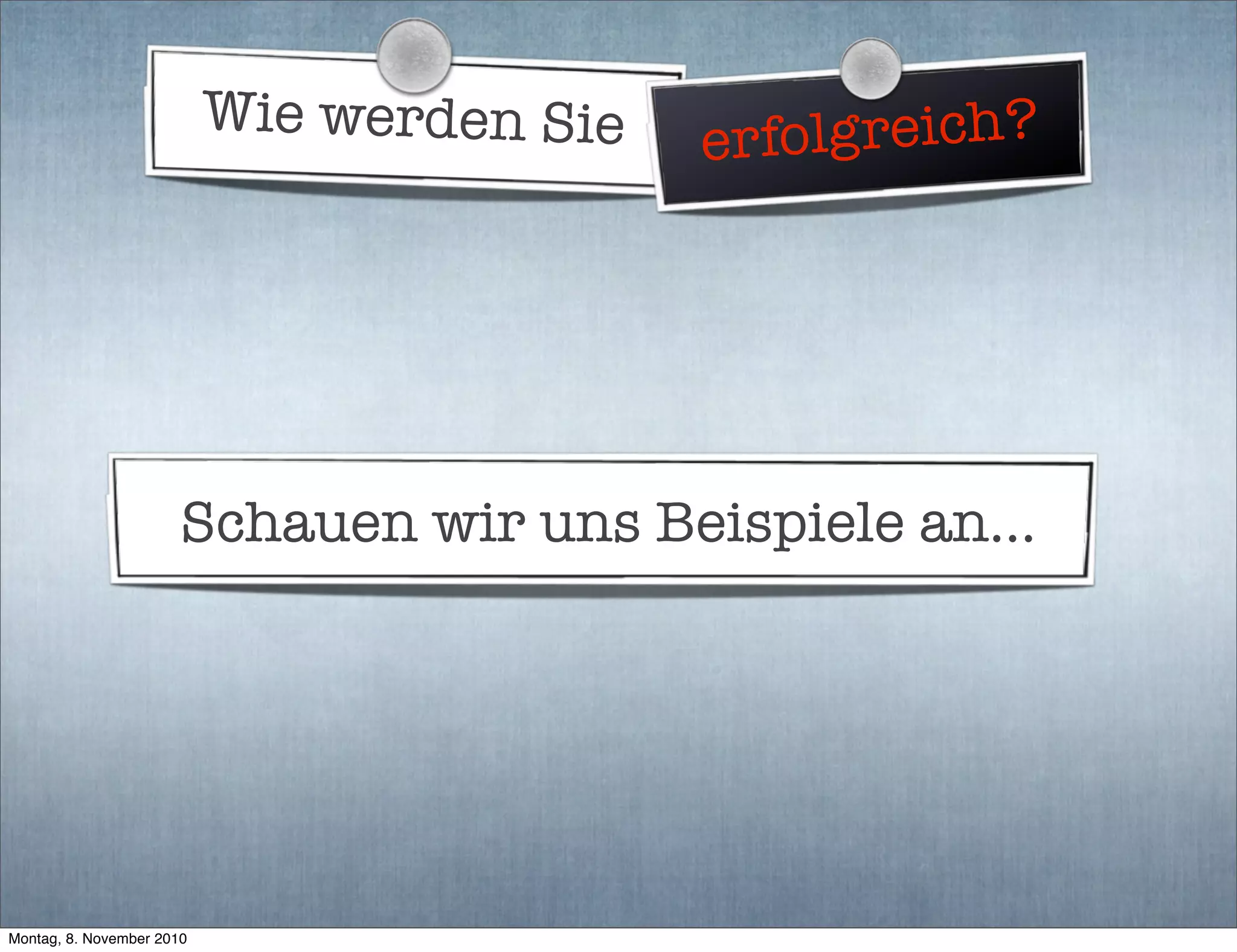 Wie werden Sie erfolgreich?
Schauen wir uns Beispiele an...
Montag, 8. November 2010
 