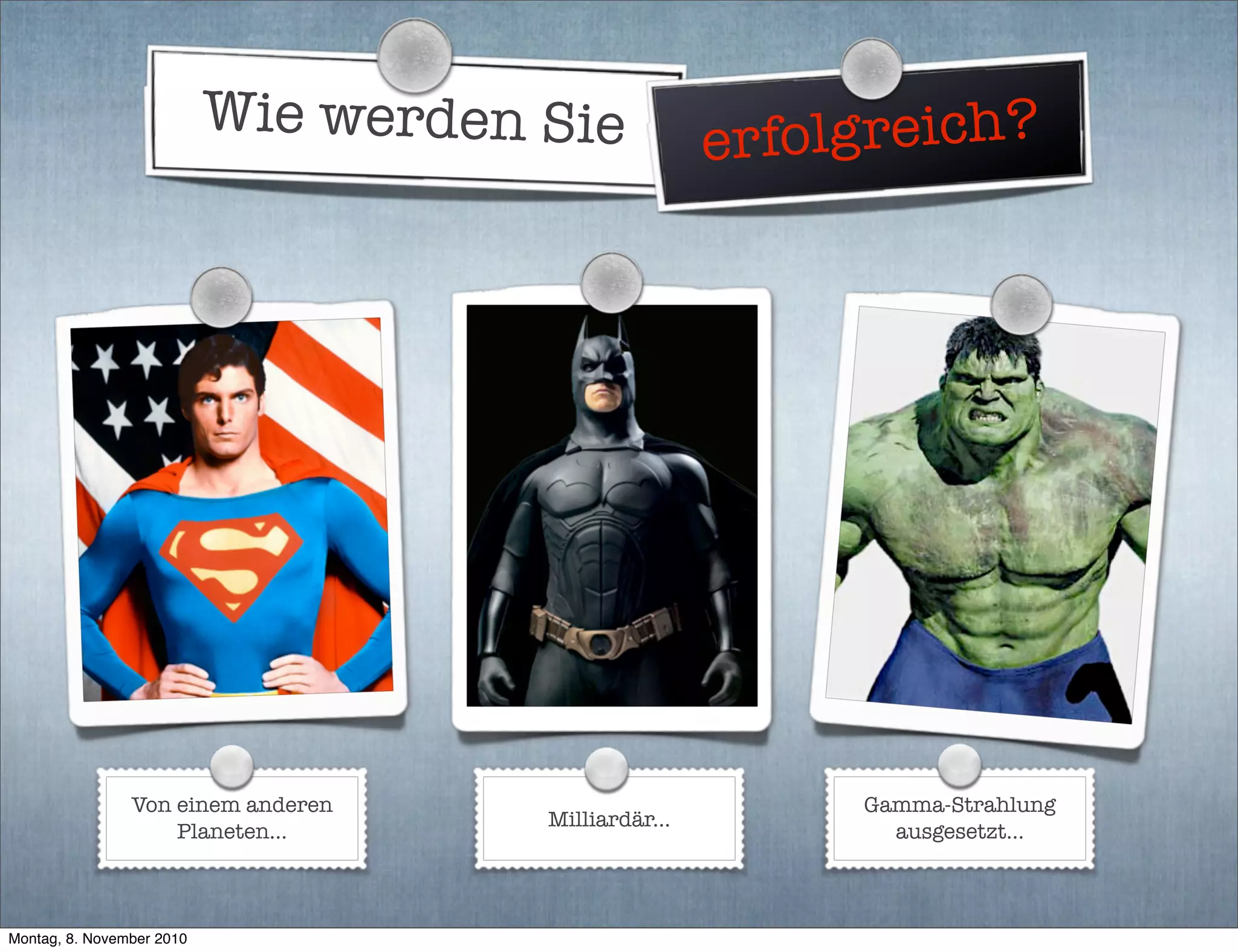 Wie werden Sie erfolgreich?
Von einem anderen
Planeten...
Milliardär...
Gamma-Strahlung
ausgesetzt...
Montag, 8. November 2010
 