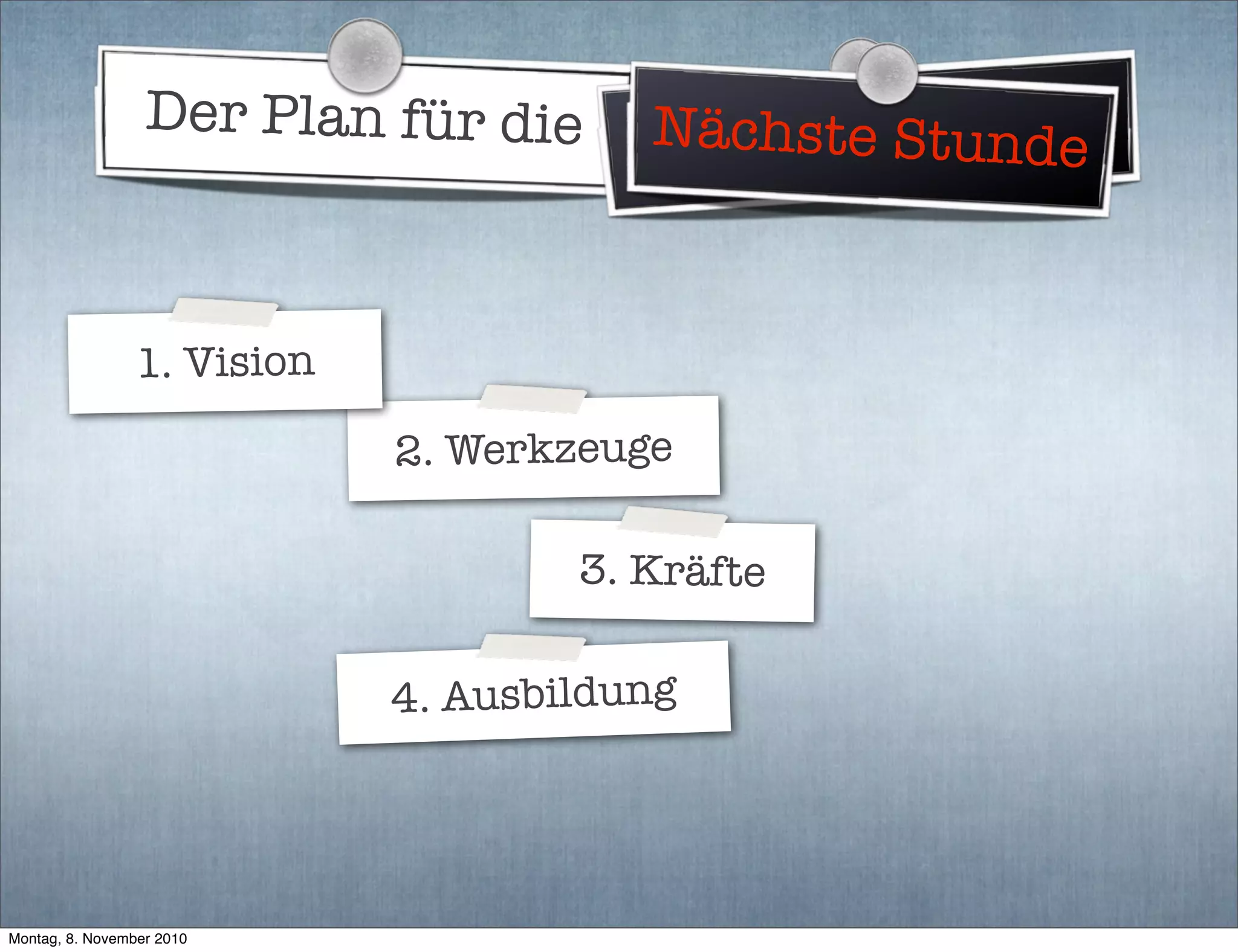 Der Plan für die Weltherrschaft
2. Werkzeuge
3. Kräfte
4. Ausbildung
Nächste Stunde
1. Vision
Montag, 8. November 2010
 