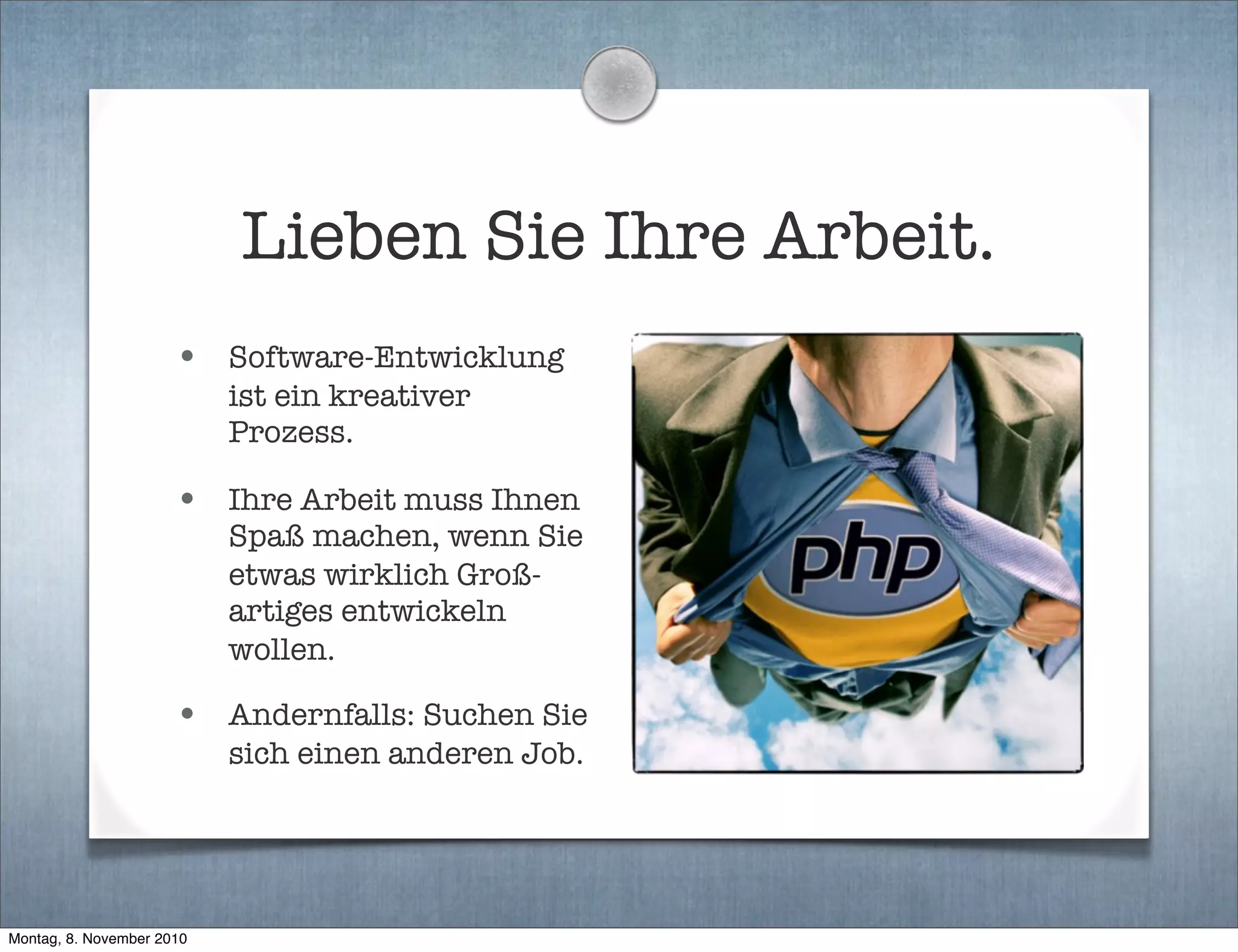 Lieben Sie Ihre Arbeit.
• Software-Entwicklung
ist ein kreativer
Prozess.
• Ihre Arbeit muss Ihnen
Spaß machen, wenn Sie
etwas wirklich Groß-
artiges entwickeln
wollen.
• Andernfalls: Suchen Sie
sich einen anderen Job.
Montag, 8. November 2010
 