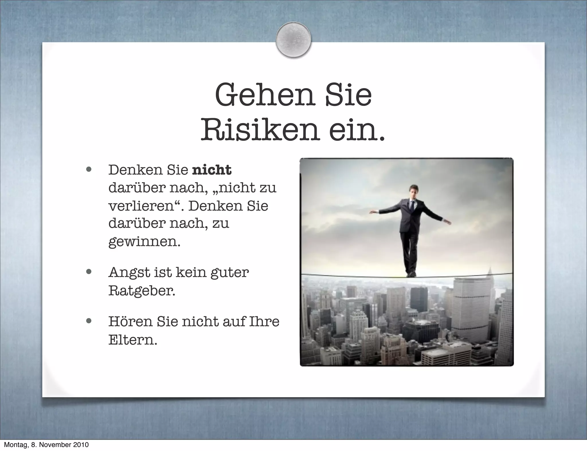 Gehen Sie
Risiken ein.
• Denken Sie nicht
darüber nach, „nicht zu
verlieren“. Denken Sie
darüber nach, zu
gewinnen.
• Angst ist kein guter
Ratgeber.
• Hören Sie nicht auf Ihre
Eltern.
Montag, 8. November 2010
 