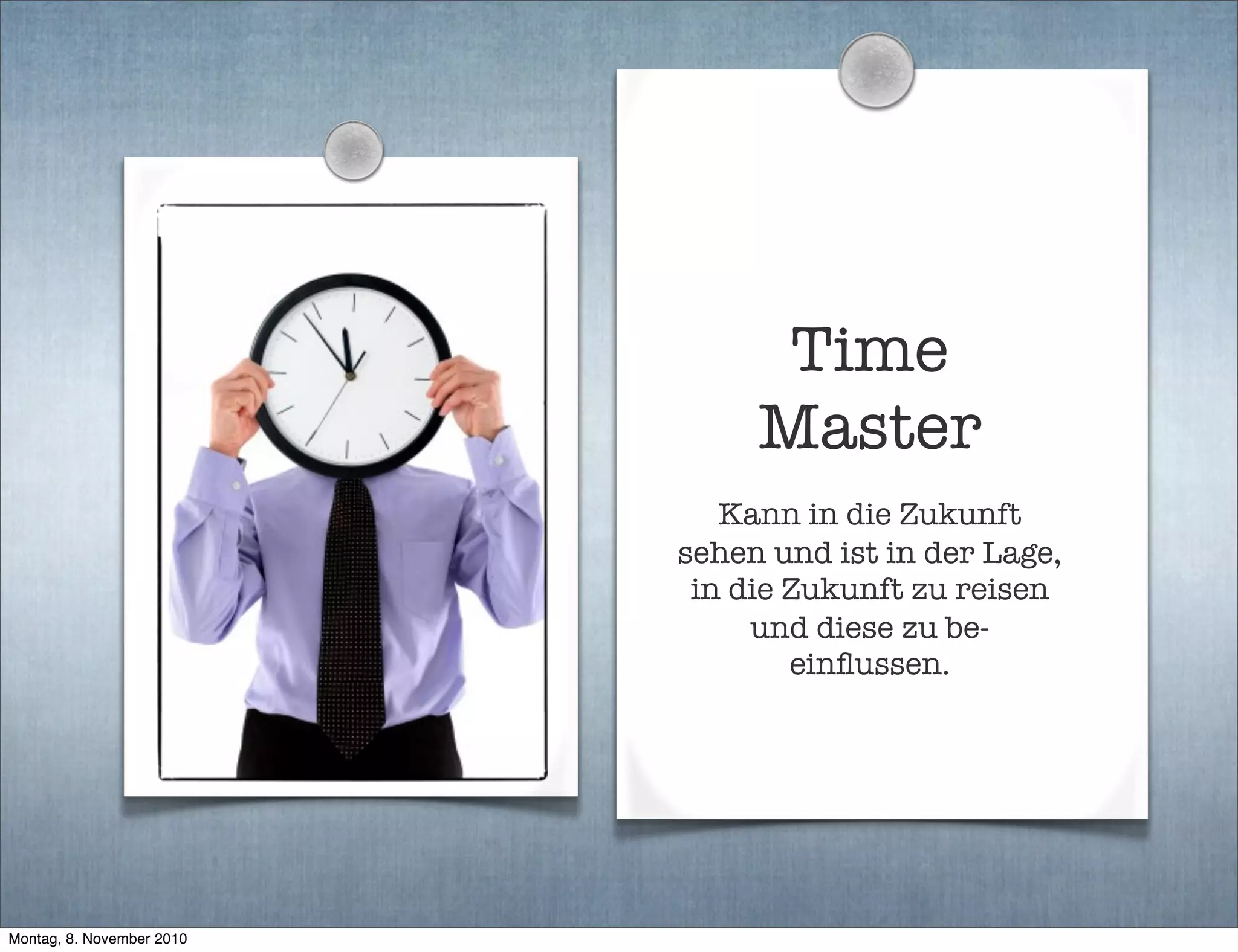 Time
Master
Kann in die Zukunft
sehen und ist in der Lage,
in die Zukunft zu reisen
und diese zu be-
einﬂussen.
Montag, 8. November 2010
 