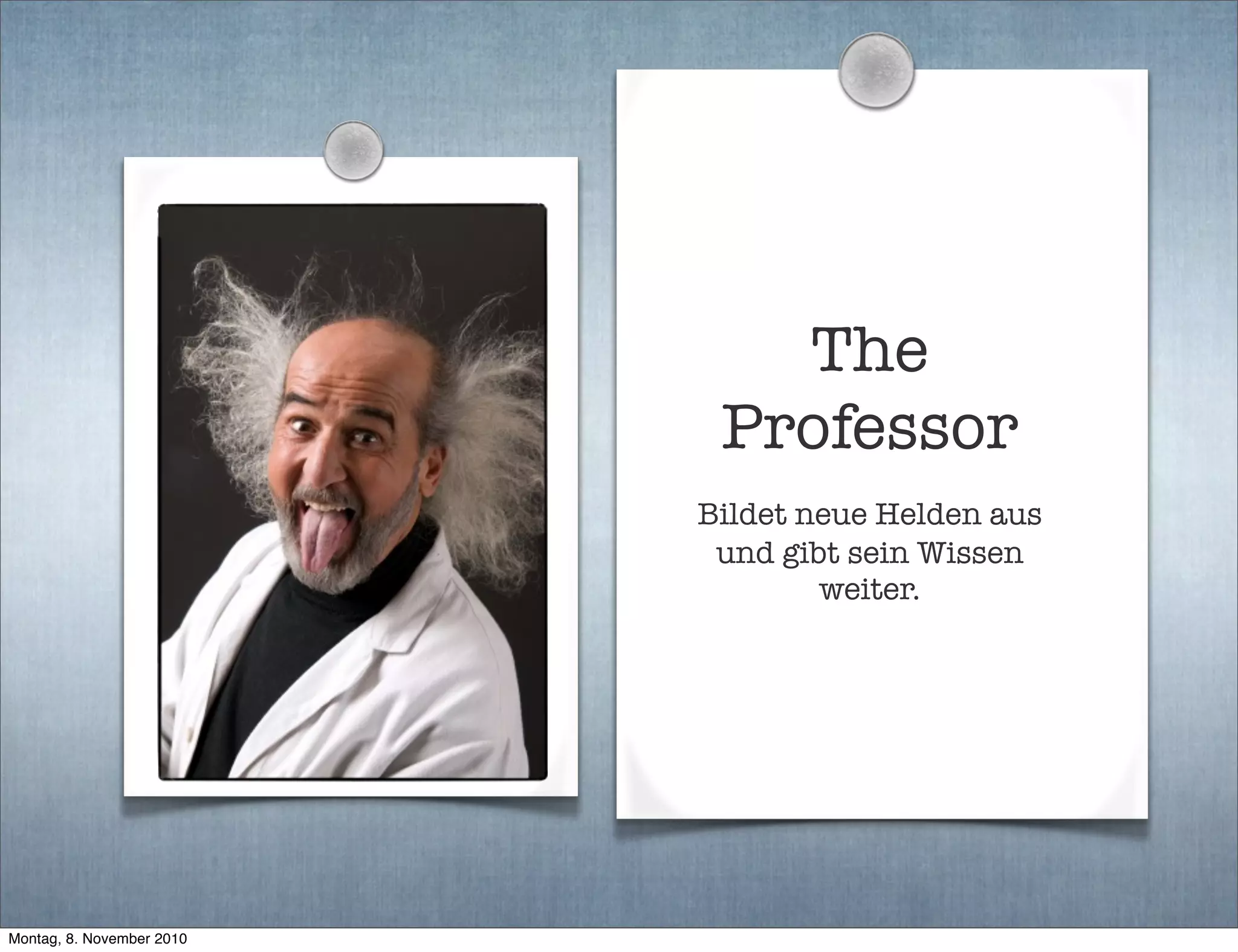 The
Professor
Bildet neue Helden aus
und gibt sein Wissen
weiter.
Montag, 8. November 2010
 