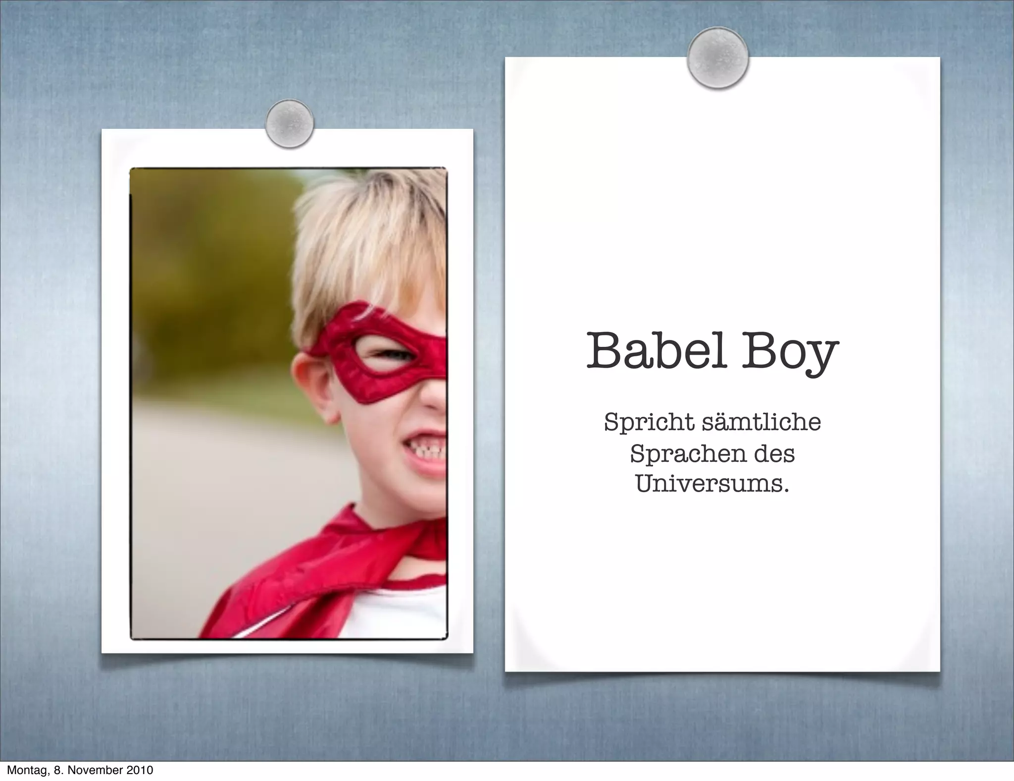 Babel Boy
Spricht sämtliche
Sprachen des
Universums.
Montag, 8. November 2010
 