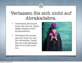 Verlassen Sie sich nicht auf
Abrakadabra.
• Verwenden Sie keinen
Code, den Sie mit „Some
Magic happens here“
kommentieren.
• Verstehen Sie immer,
was der Code tut, den
Sie verwenden, damit
Sie eine Lösung haben,
falls er es nicht mehr
tut.
Montag, 8. November 2010
 