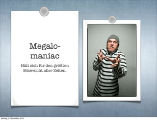 Megalo-
maniac
Hält sich für den größten
Bösewicht aller Zeiten.
Montag, 8. November 2010
 
