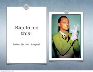 Riddle me
this!
Haben Sie noch Fragen?
Montag, 8. November 2010
 