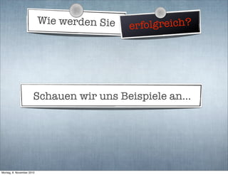 Wie werden Sie erfolgreich?
Schauen wir uns Beispiele an...
Montag, 8. November 2010
 