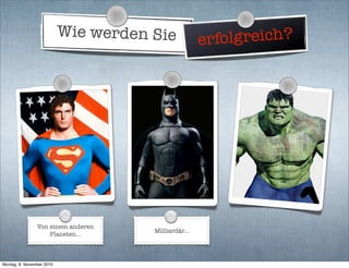 Wie werden Sie erfolgreich?
Von einem anderen
Planeten...
Milliardär...
Montag, 8. November 2010
 
