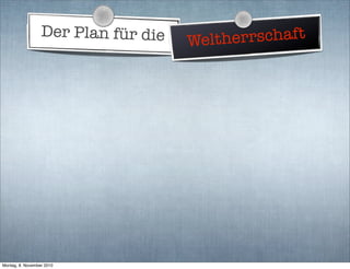 Der Plan für die Weltherrschaft
Montag, 8. November 2010
 
