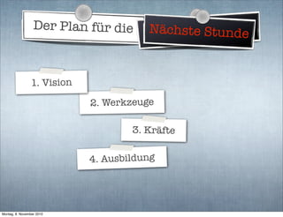 Der Plan für die Weltherrschaft
2. Werkzeuge
3. Kräfte
4. Ausbildung
Nächste Stunde
1. Vision
Montag, 8. November 2010
 
