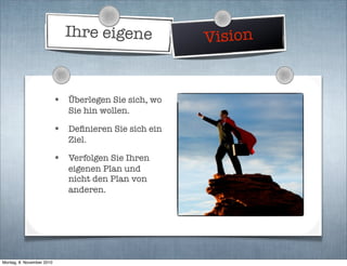 Ihre eigene Vision
• Überlegen Sie sich, wo
Sie hin wollen.
• Deﬁnieren Sie sich ein
Ziel.
• Verfolgen Sie Ihren
eigenen Plan und
nicht den Plan von
anderen.
Montag, 8. November 2010
 