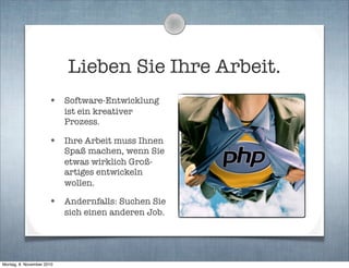 Lieben Sie Ihre Arbeit.
• Software-Entwicklung
ist ein kreativer
Prozess.
• Ihre Arbeit muss Ihnen
Spaß machen, wenn Sie
etwas wirklich Groß-
artiges entwickeln
wollen.
• Andernfalls: Suchen Sie
sich einen anderen Job.
Montag, 8. November 2010
 