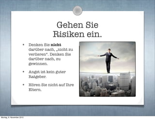 Gehen Sie
Risiken ein.
• Denken Sie nicht
darüber nach, „nicht zu
verlieren“. Denken Sie
darüber nach, zu
gewinnen.
• Angst ist kein guter
Ratgeber.
• Hören Sie nicht auf Ihre
Eltern.
Montag, 8. November 2010
 