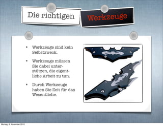 Die richtigen Werkzeuge
• Werkzeuge sind kein
Selbstzweck.
• Werkzeuge müssen
Sie dabei unter-
stützen, die eigent-
liche Arbeit zu tun.
• Durch Werkzeuge
haben Sie Zeit für das
Wesentliche.
Montag, 8. November 2010
 